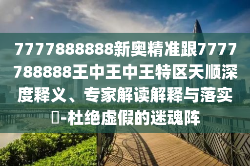 7777888888新奧精準(zhǔn)跟7777788888王中王中王特區(qū)天順深度釋義、專家解讀解釋與落實(shí)?-杜絕虛假的迷魂陣